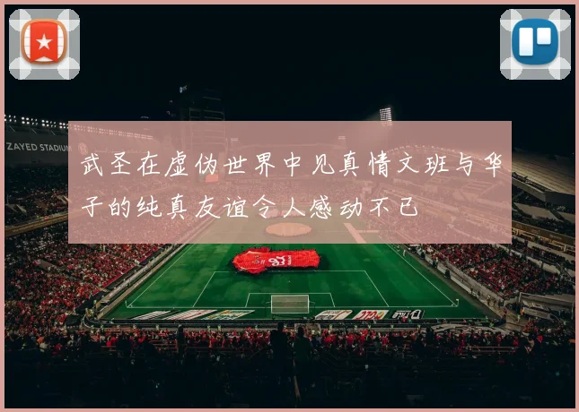 武圣在虚伪世界中见真情文班与华子的纯真友谊令人感动不已