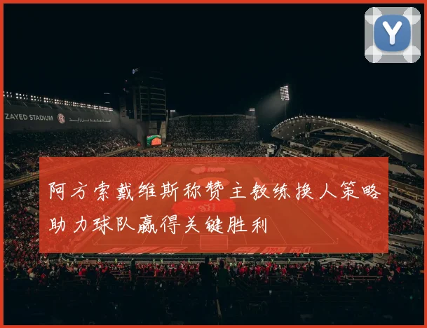 阿方索戴维斯称赞主教练换人策略助力球队赢得关键胜利