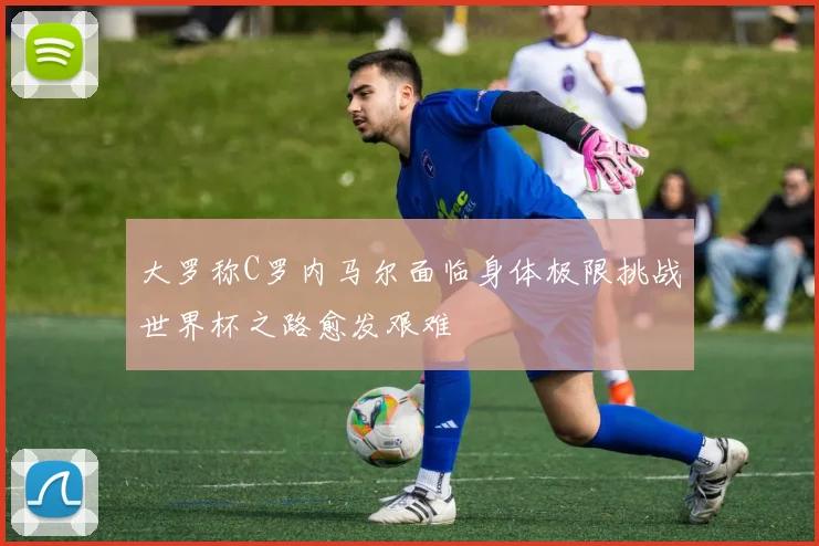 大罗称C罗内马尔面临身体极限挑战世界杯之路愈发艰难