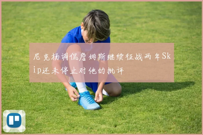 尼克杨调侃詹姆斯继续征战两年Skip还未停止对他的批评