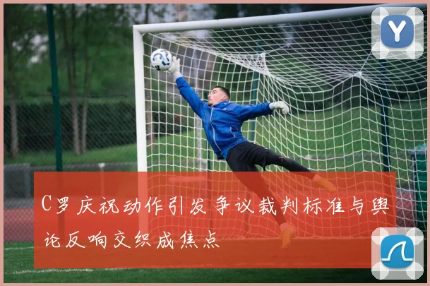 C罗庆祝动作引发争议裁判标准与舆论反响交织成焦点