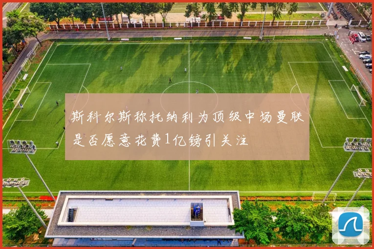 斯科尔斯称托纳利为顶级中场曼联是否愿意花费1亿镑引关注