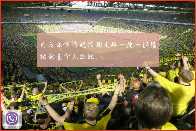 内马尔伤情超预期走路一瘸一拐情绪低落令人担忧