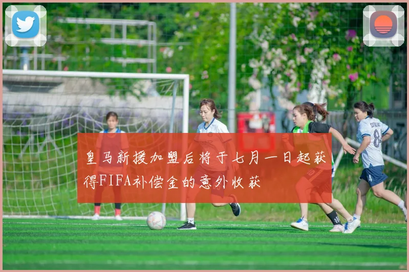 皇马新援加盟后将于七月一日起获得FIFA补偿金的意外收获