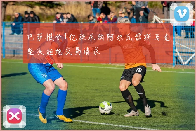 巴萨报价1亿欧求购阿尔瓦雷斯马竞坚决拒绝交易请求