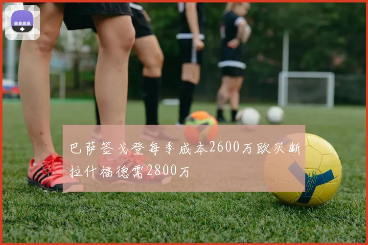 巴萨签戈登每季成本2600万欧买断拉什福德需2800万