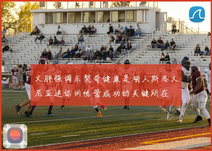 文胖强调东契奇健康是湖人斯洛文尼亚迷你训练营成功的关键所在