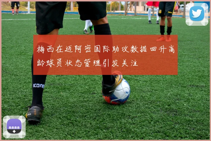 梅西在迈阿密国际助攻数据回升高龄球员状态管理引发关注