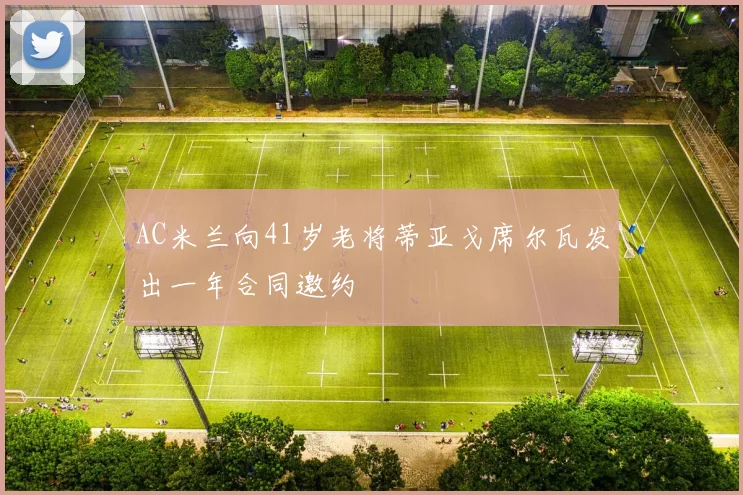 AC米兰向41岁老将蒂亚戈席尔瓦发出一年合同邀约