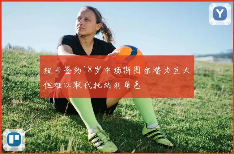 纽卡签约18岁中场斯图尔潜力巨大但难以取代托纳利角色