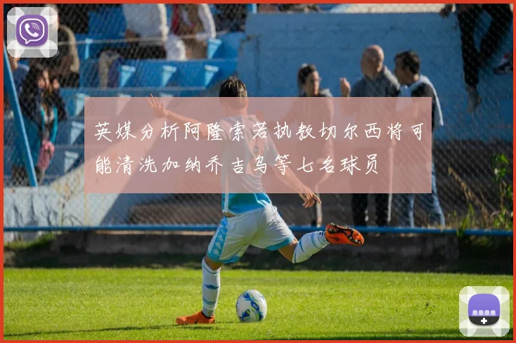 英媒分析阿隆索若执教切尔西将可能清洗加纳乔吉乌等七名球员