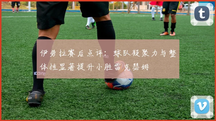 伊劳拉赛后点评：球队凝聚力与整体性显著提升小胜雷克瑟姆