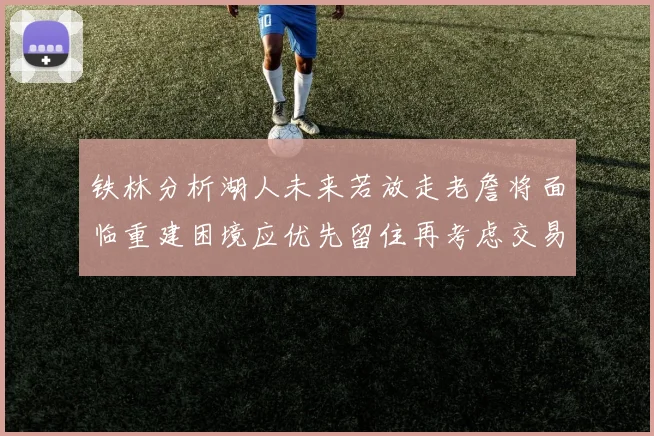 铁林分析湖人未来若放走老詹将面临重建困境应优先留住再考虑交易