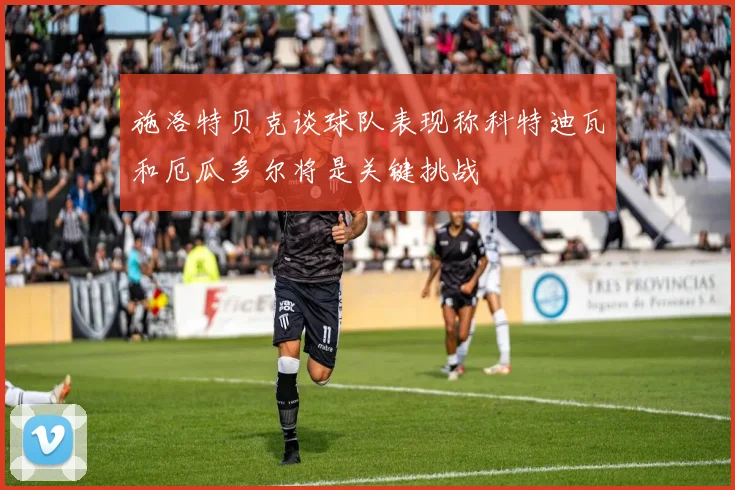 施洛特贝克谈球队表现称科特迪瓦和厄瓜多尔将是关键挑战