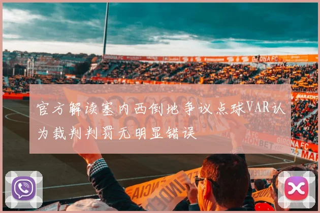 官方解读塞内西倒地争议点球VAR认为裁判判罚无明显错误