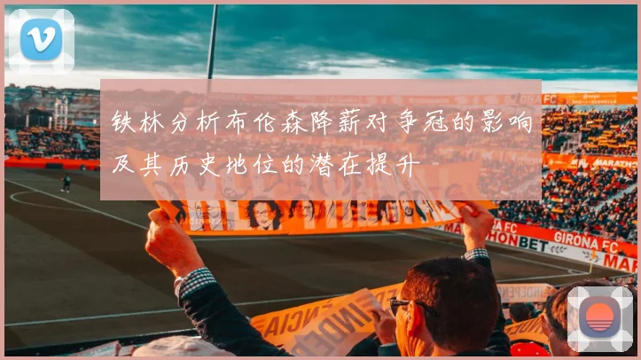 铁林分析布伦森降薪对争冠的影响及其历史地位的潜在提升