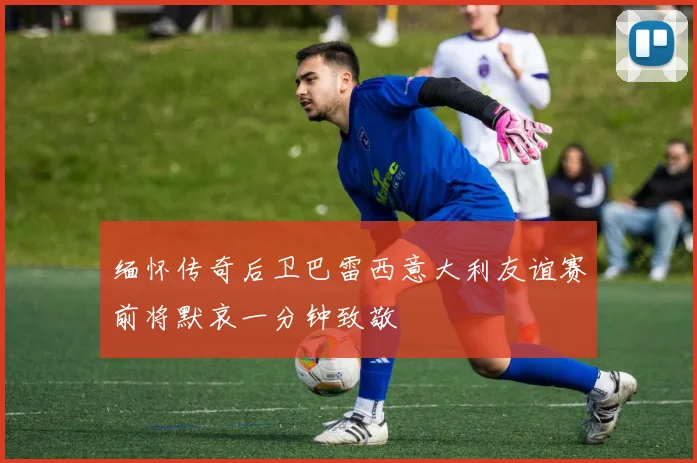缅怀传奇后卫巴雷西意大利友谊赛前将默哀一分钟致敬