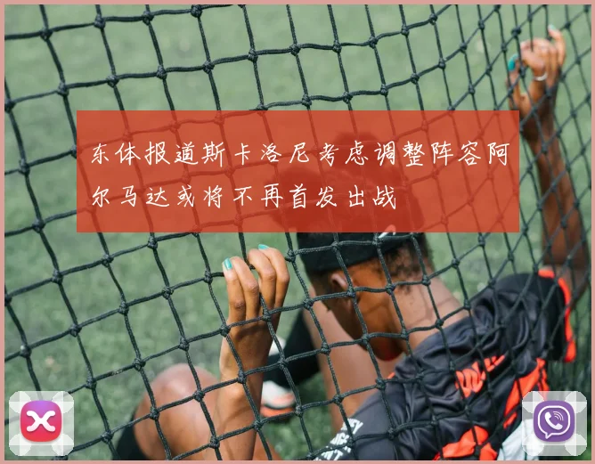 东体报道斯卡洛尼考虑调整阵容阿尔马达或将不再首发出战