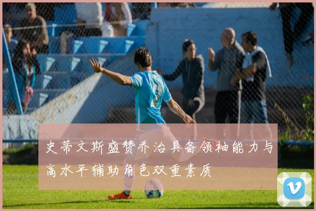 史蒂文斯盛赞乔治具备领袖能力与高水平辅助角色双重素质